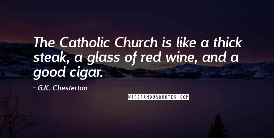 G.K. Chesterton Quotes: The Catholic Church is like a thick steak, a glass of red wine, and a good cigar.