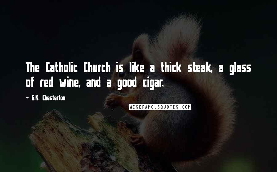 G.K. Chesterton Quotes: The Catholic Church is like a thick steak, a glass of red wine, and a good cigar.