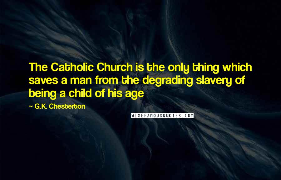 G.K. Chesterton Quotes: The Catholic Church is the only thing which saves a man from the degrading slavery of being a child of his age