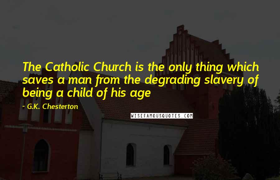 G.K. Chesterton Quotes: The Catholic Church is the only thing which saves a man from the degrading slavery of being a child of his age