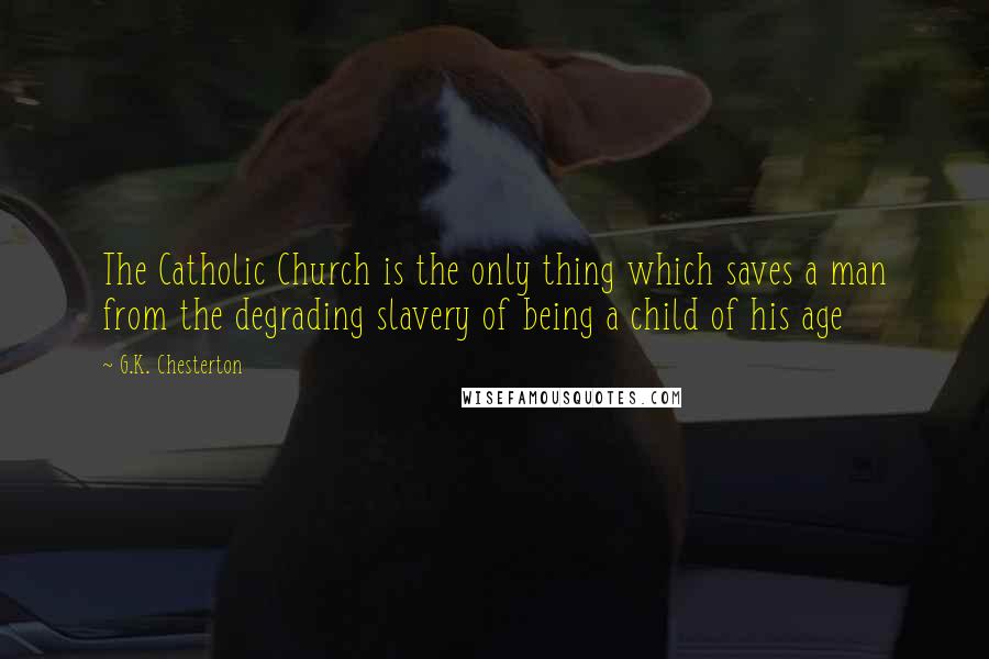 G.K. Chesterton Quotes: The Catholic Church is the only thing which saves a man from the degrading slavery of being a child of his age