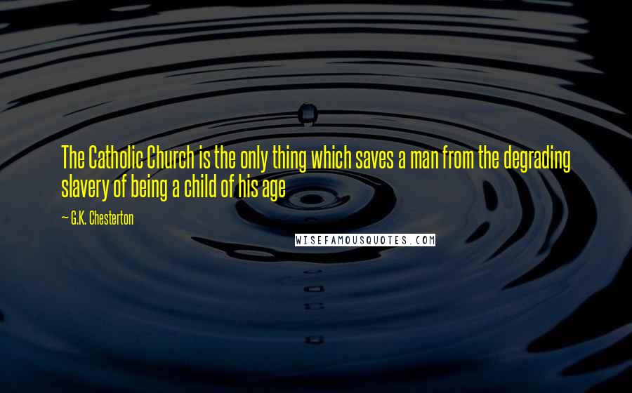 G.K. Chesterton Quotes: The Catholic Church is the only thing which saves a man from the degrading slavery of being a child of his age