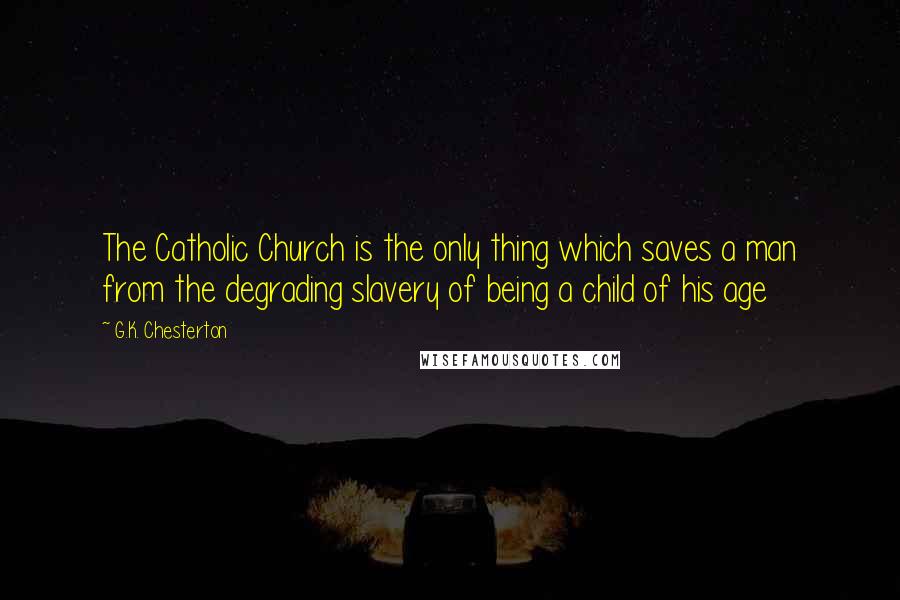 G.K. Chesterton Quotes: The Catholic Church is the only thing which saves a man from the degrading slavery of being a child of his age