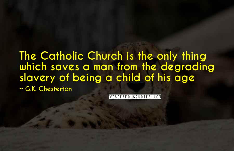 G.K. Chesterton Quotes: The Catholic Church is the only thing which saves a man from the degrading slavery of being a child of his age