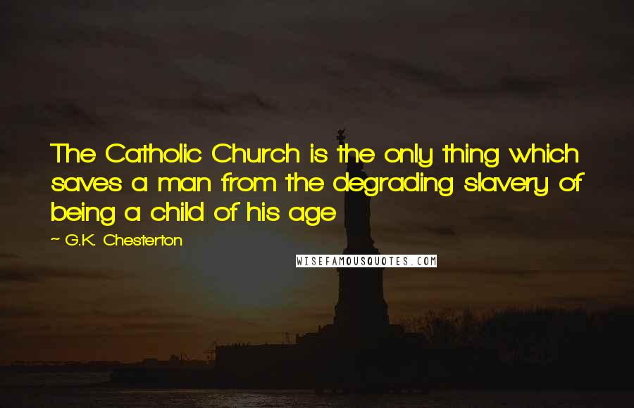 G.K. Chesterton Quotes: The Catholic Church is the only thing which saves a man from the degrading slavery of being a child of his age