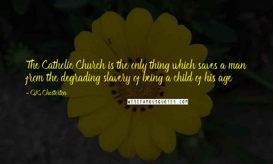 G.K. Chesterton Quotes: The Catholic Church is the only thing which saves a man from the degrading slavery of being a child of his age