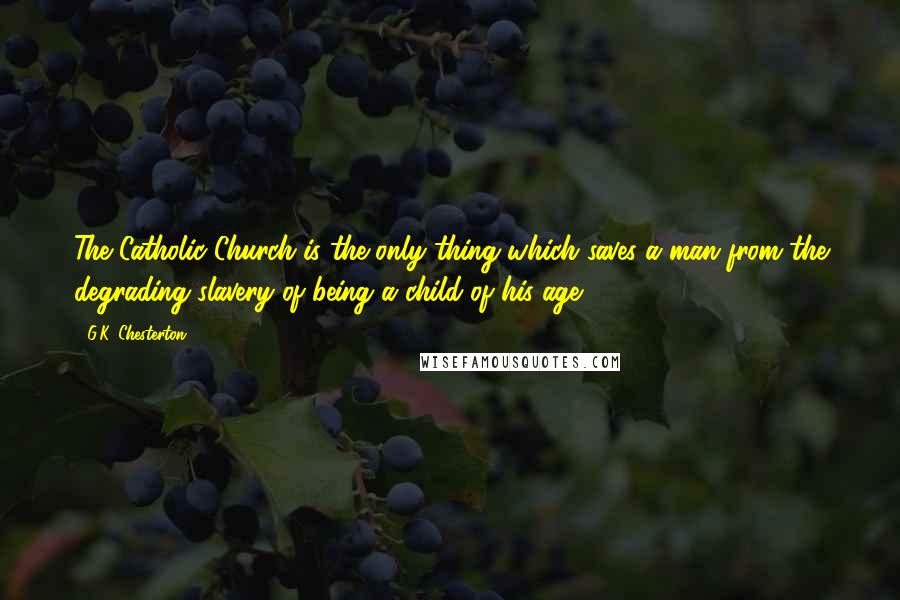 G.K. Chesterton Quotes: The Catholic Church is the only thing which saves a man from the degrading slavery of being a child of his age