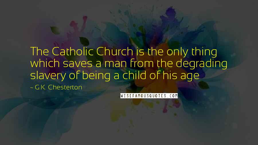 G.K. Chesterton Quotes: The Catholic Church is the only thing which saves a man from the degrading slavery of being a child of his age