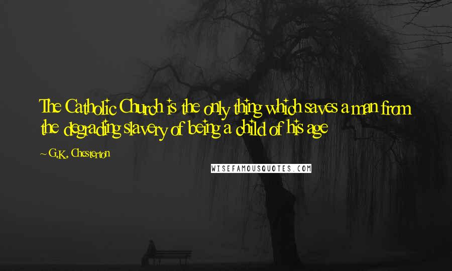 G.K. Chesterton Quotes: The Catholic Church is the only thing which saves a man from the degrading slavery of being a child of his age