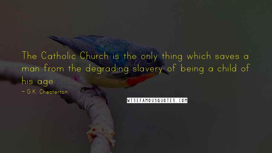 G.K. Chesterton Quotes: The Catholic Church is the only thing which saves a man from the degrading slavery of being a child of his age