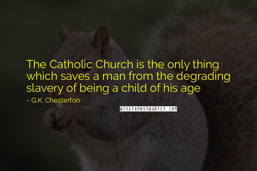 G.K. Chesterton Quotes: The Catholic Church is the only thing which saves a man from the degrading slavery of being a child of his age