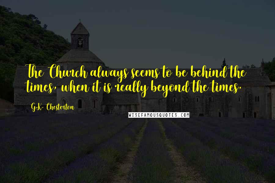 G.K. Chesterton Quotes: The Church always seems to be behind the times, when it is really beyond the times.