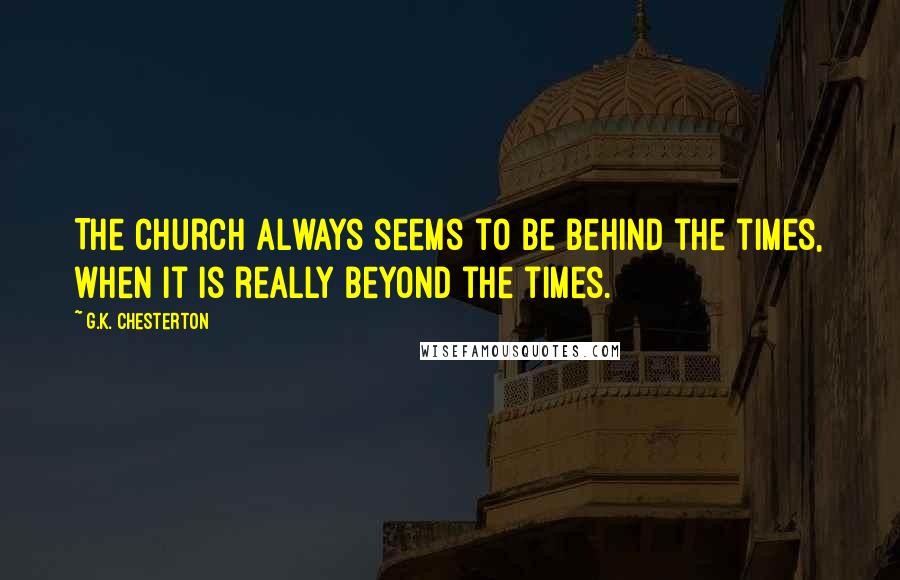 G.K. Chesterton Quotes: The Church always seems to be behind the times, when it is really beyond the times.
