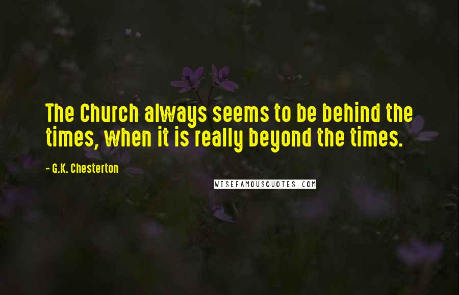 G.K. Chesterton Quotes: The Church always seems to be behind the times, when it is really beyond the times.