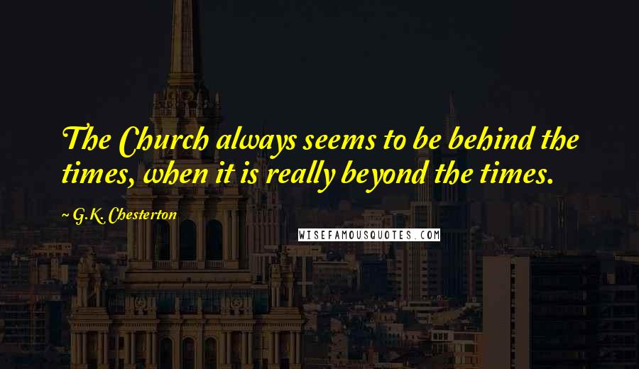 G.K. Chesterton Quotes: The Church always seems to be behind the times, when it is really beyond the times.