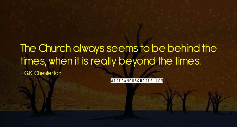 G.K. Chesterton Quotes: The Church always seems to be behind the times, when it is really beyond the times.