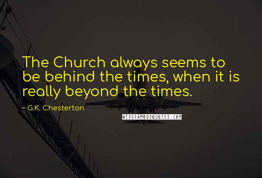 G.K. Chesterton Quotes: The Church always seems to be behind the times, when it is really beyond the times.