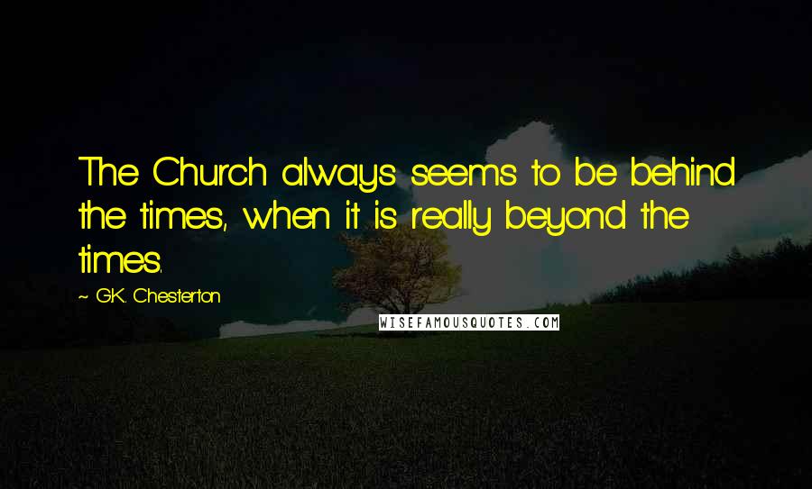 G.K. Chesterton Quotes: The Church always seems to be behind the times, when it is really beyond the times.