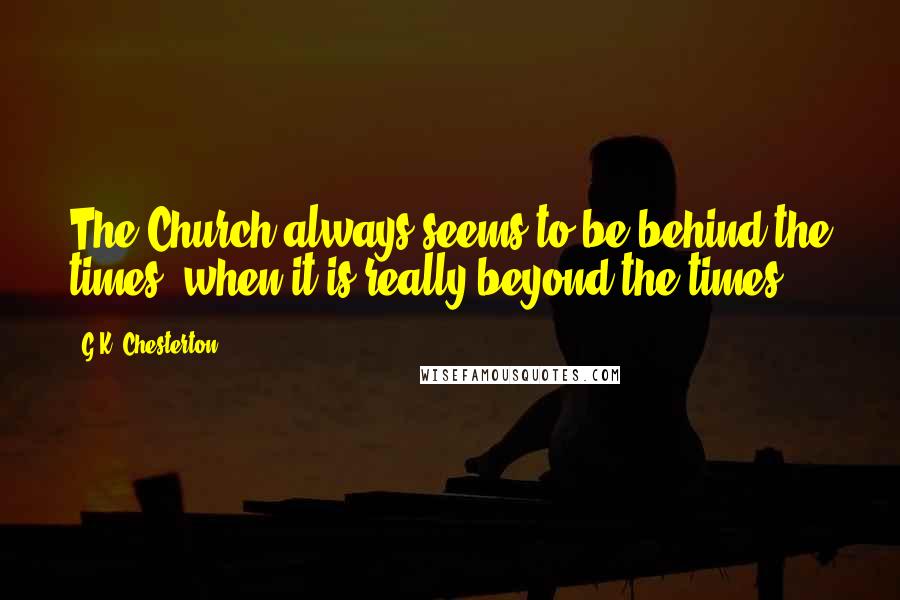 G.K. Chesterton Quotes: The Church always seems to be behind the times, when it is really beyond the times.