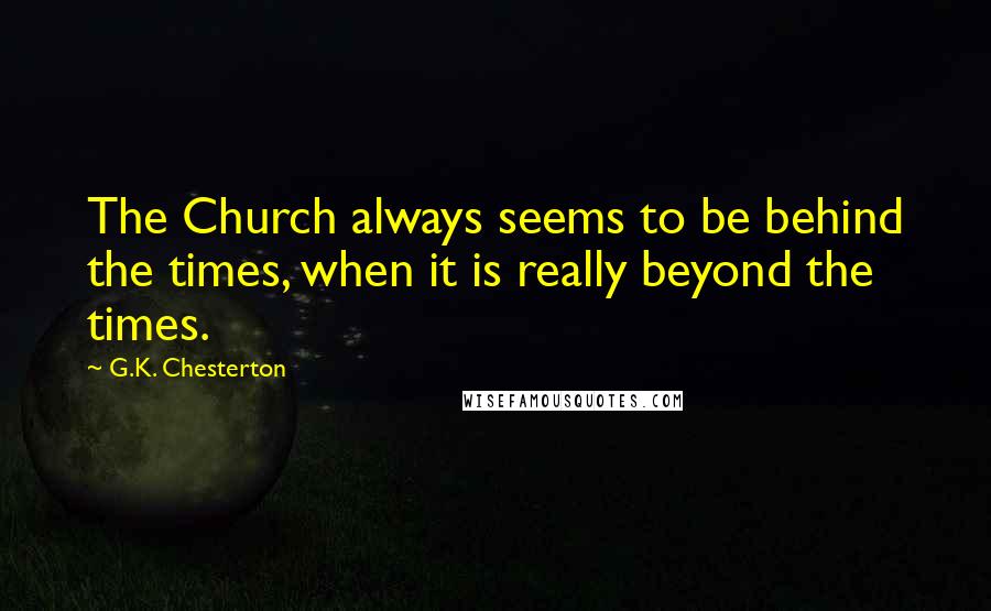 G.K. Chesterton Quotes: The Church always seems to be behind the times, when it is really beyond the times.