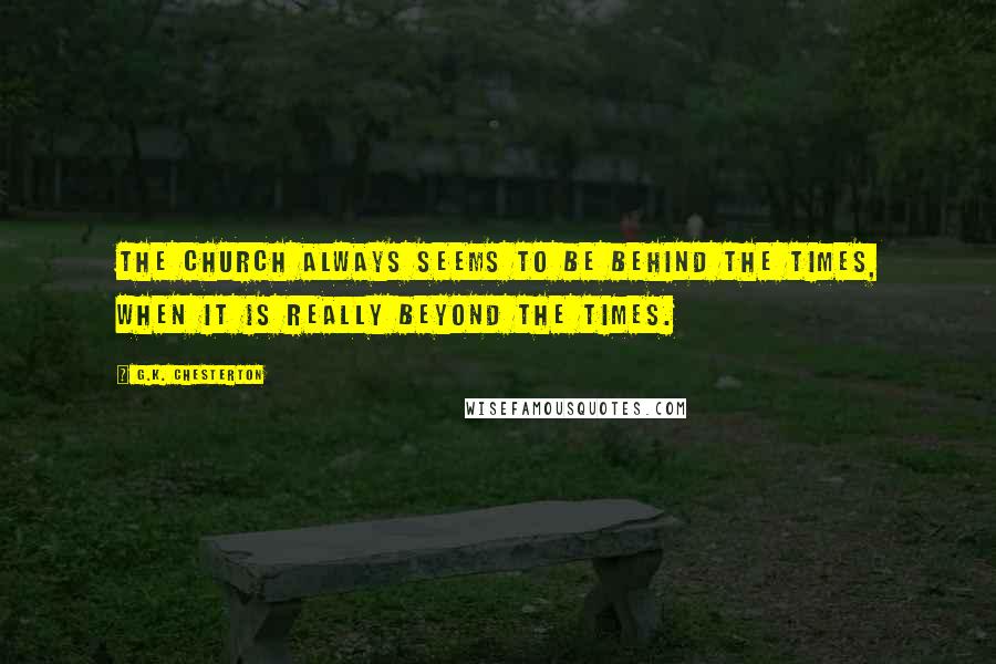 G.K. Chesterton Quotes: The Church always seems to be behind the times, when it is really beyond the times.