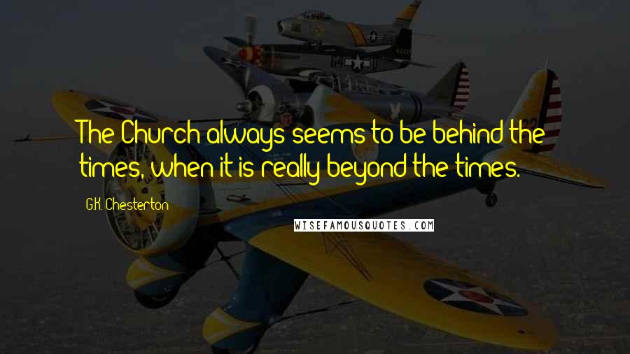 G.K. Chesterton Quotes: The Church always seems to be behind the times, when it is really beyond the times.