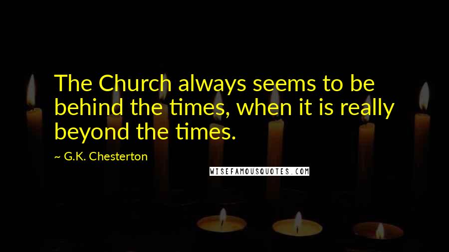 G.K. Chesterton Quotes: The Church always seems to be behind the times, when it is really beyond the times.