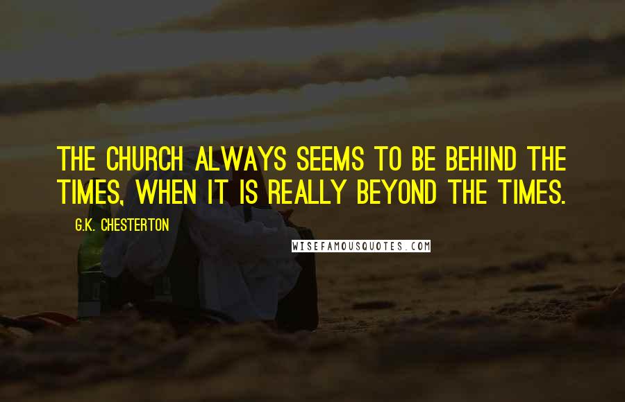 G.K. Chesterton Quotes: The Church always seems to be behind the times, when it is really beyond the times.
