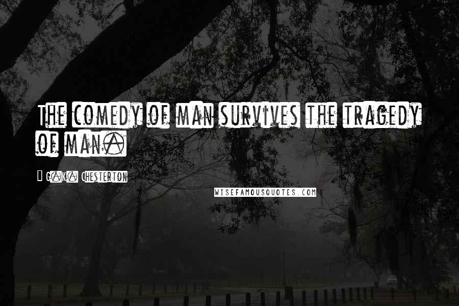 G.K. Chesterton Quotes: The comedy of man survives the tragedy of man.