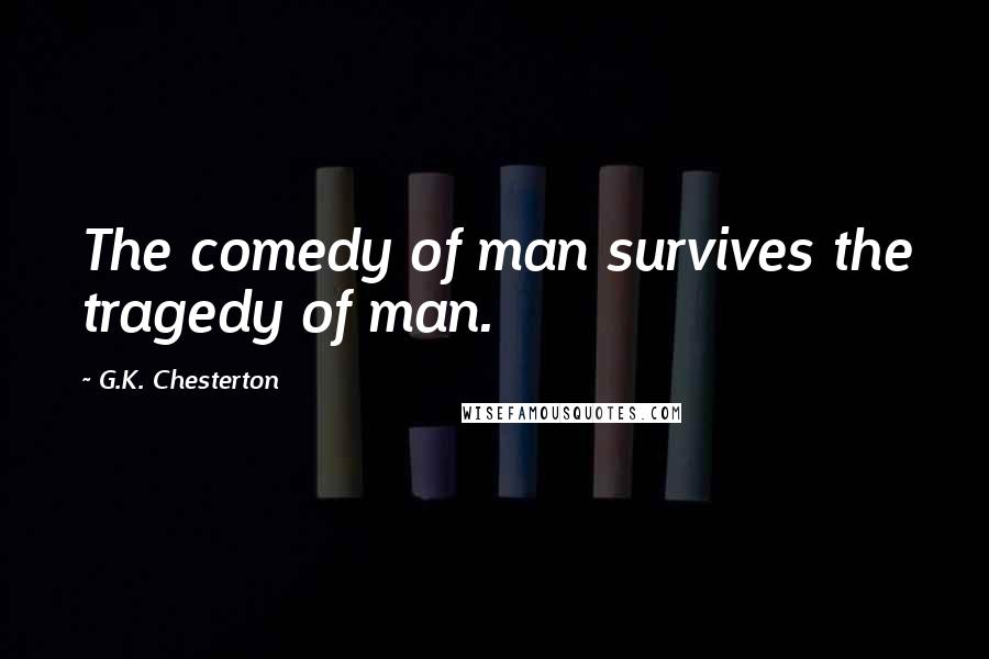 G.K. Chesterton Quotes: The comedy of man survives the tragedy of man.