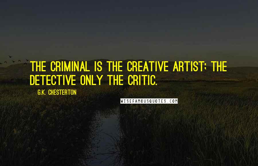 G.K. Chesterton Quotes: The criminal is the creative artist; the detective only the critic.