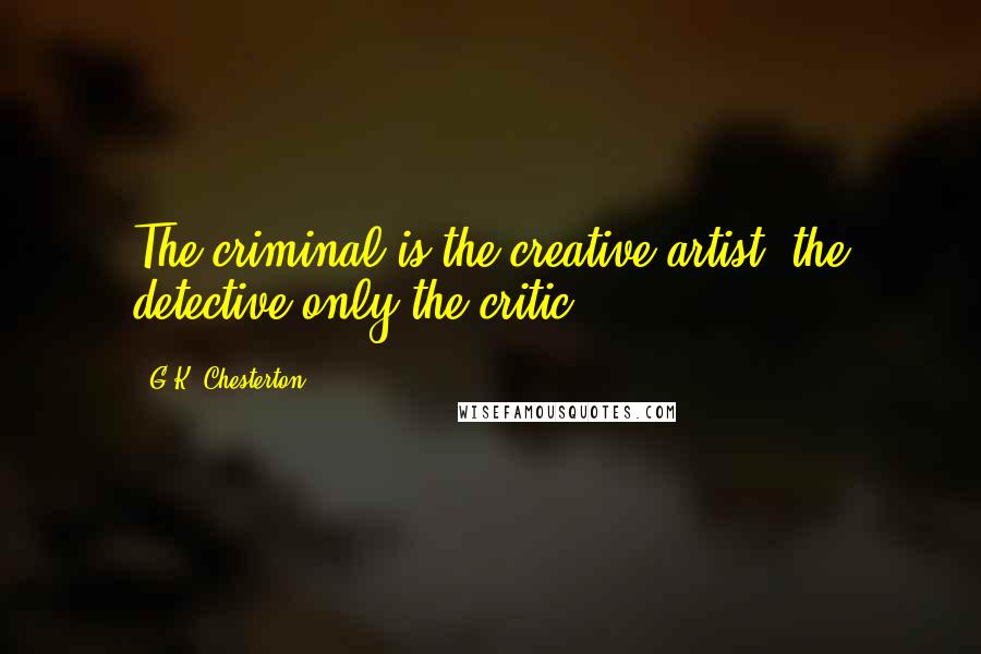 G.K. Chesterton Quotes: The criminal is the creative artist; the detective only the critic.