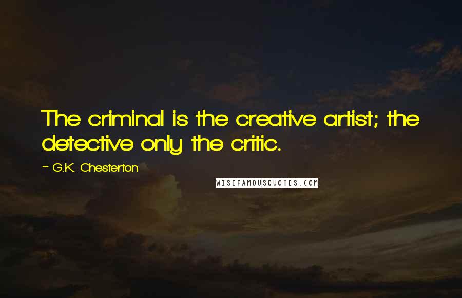 G.K. Chesterton Quotes: The criminal is the creative artist; the detective only the critic.