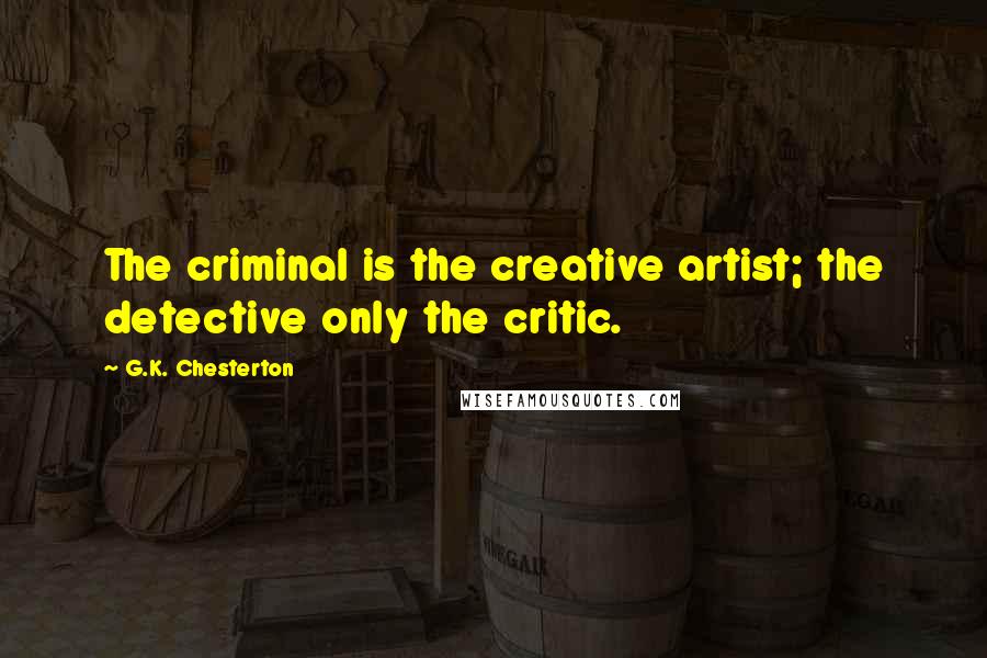 G.K. Chesterton Quotes: The criminal is the creative artist; the detective only the critic.