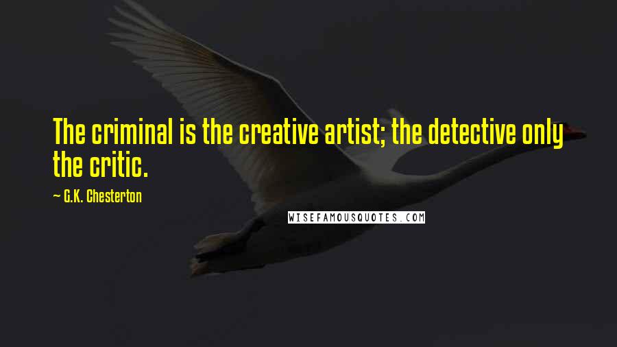 G.K. Chesterton Quotes: The criminal is the creative artist; the detective only the critic.