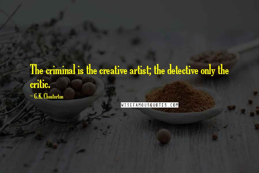 G.K. Chesterton Quotes: The criminal is the creative artist; the detective only the critic.