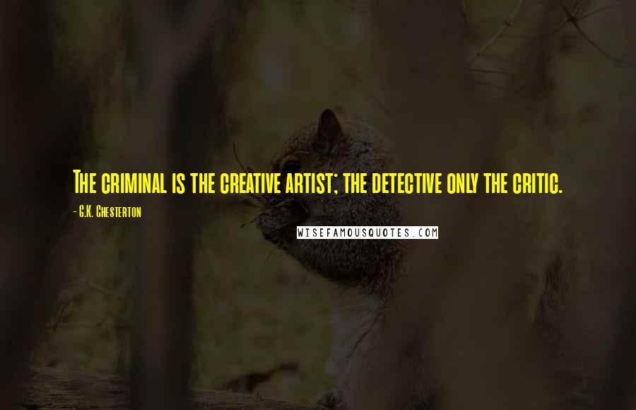 G.K. Chesterton Quotes: The criminal is the creative artist; the detective only the critic.