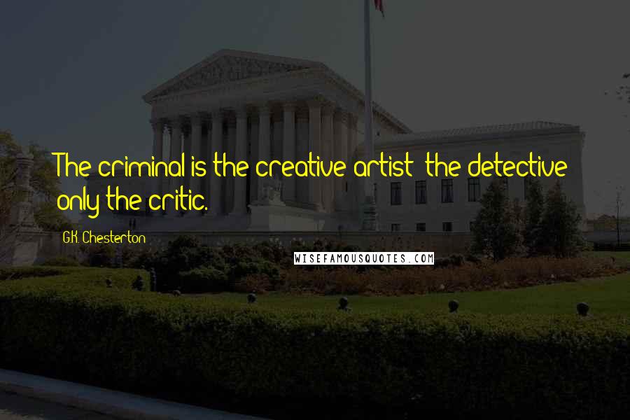 G.K. Chesterton Quotes: The criminal is the creative artist; the detective only the critic.