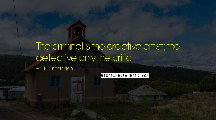 G.K. Chesterton Quotes: The criminal is the creative artist; the detective only the critic.