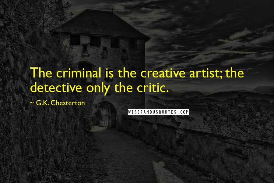 G.K. Chesterton Quotes: The criminal is the creative artist; the detective only the critic.