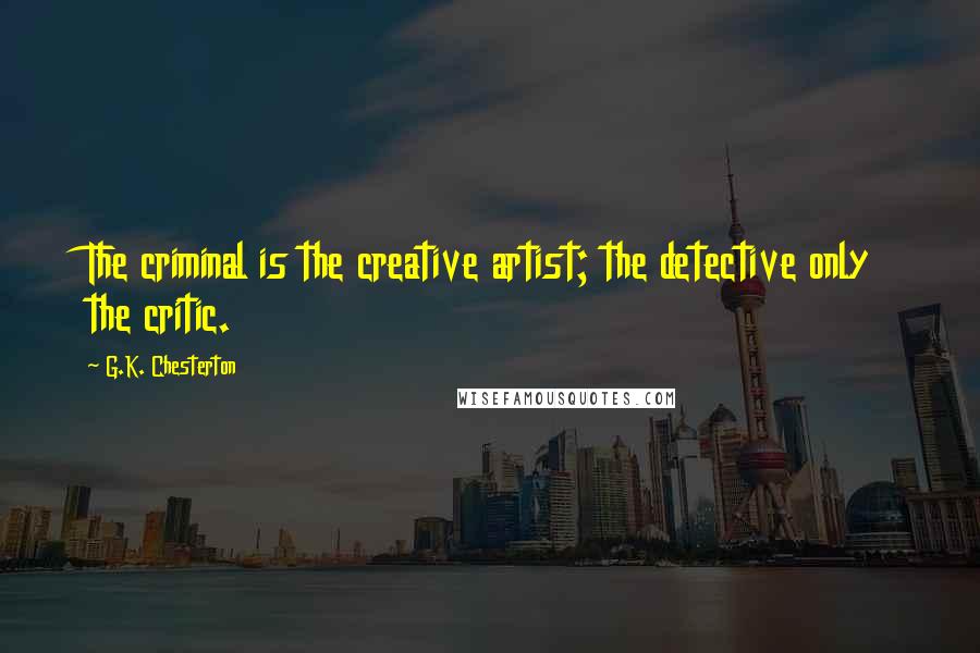 G.K. Chesterton Quotes: The criminal is the creative artist; the detective only the critic.