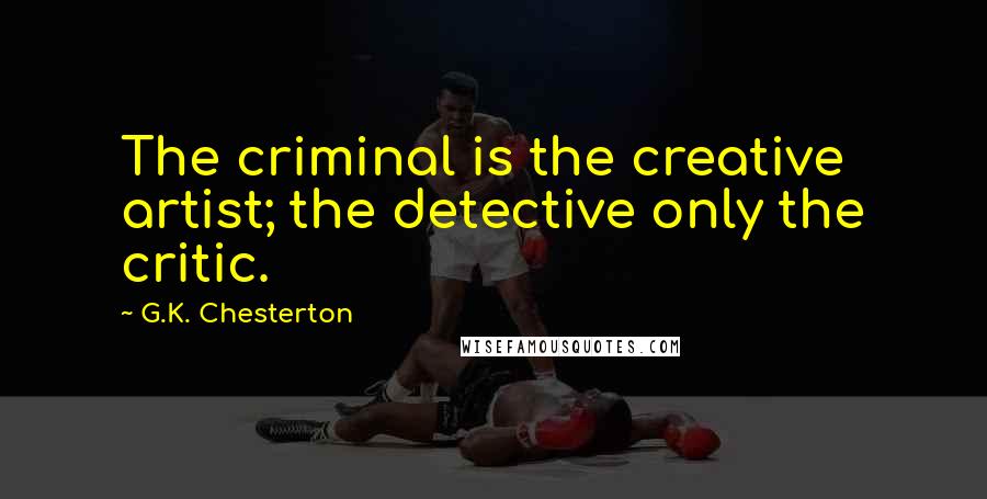 G.K. Chesterton Quotes: The criminal is the creative artist; the detective only the critic.