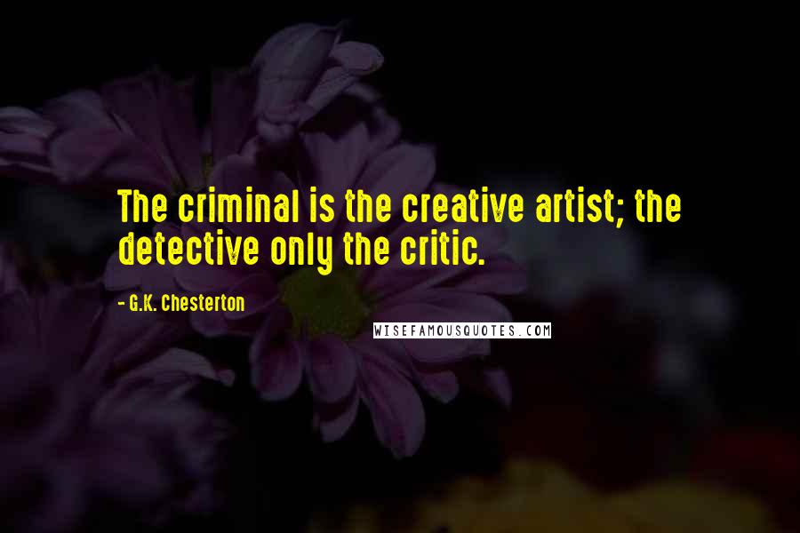 G.K. Chesterton Quotes: The criminal is the creative artist; the detective only the critic.
