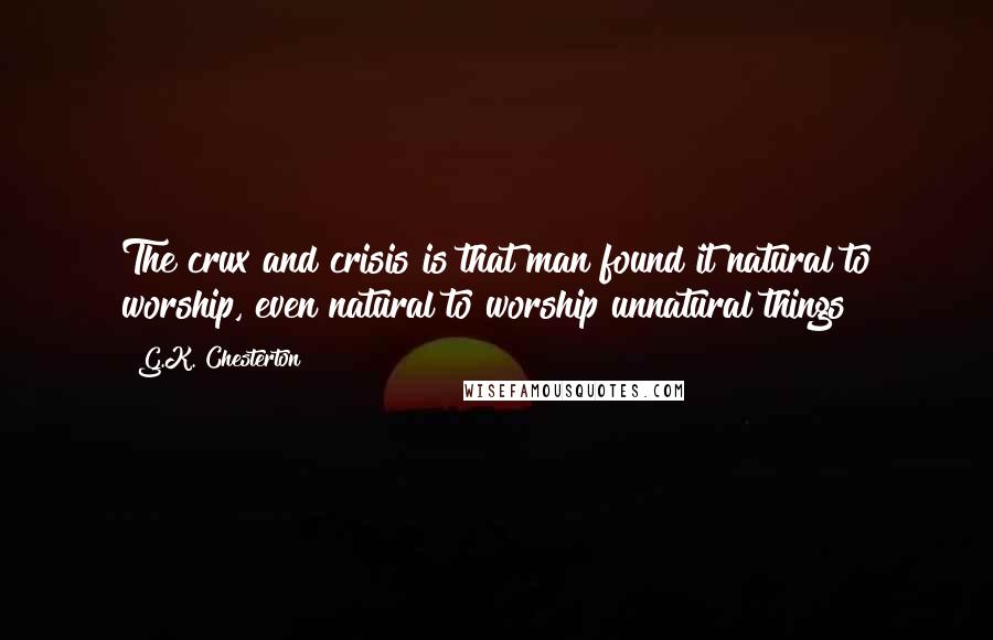 G.K. Chesterton Quotes: The crux and crisis is that man found it natural to worship, even natural to worship unnatural things