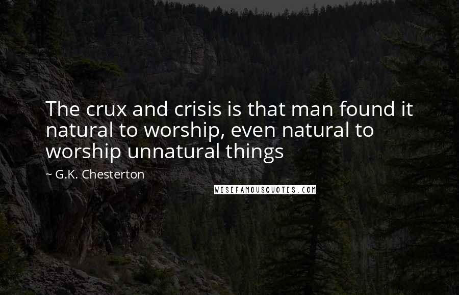 G.K. Chesterton Quotes: The crux and crisis is that man found it natural to worship, even natural to worship unnatural things