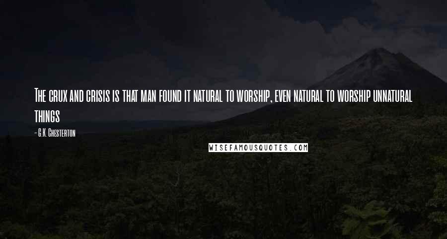 G.K. Chesterton Quotes: The crux and crisis is that man found it natural to worship, even natural to worship unnatural things