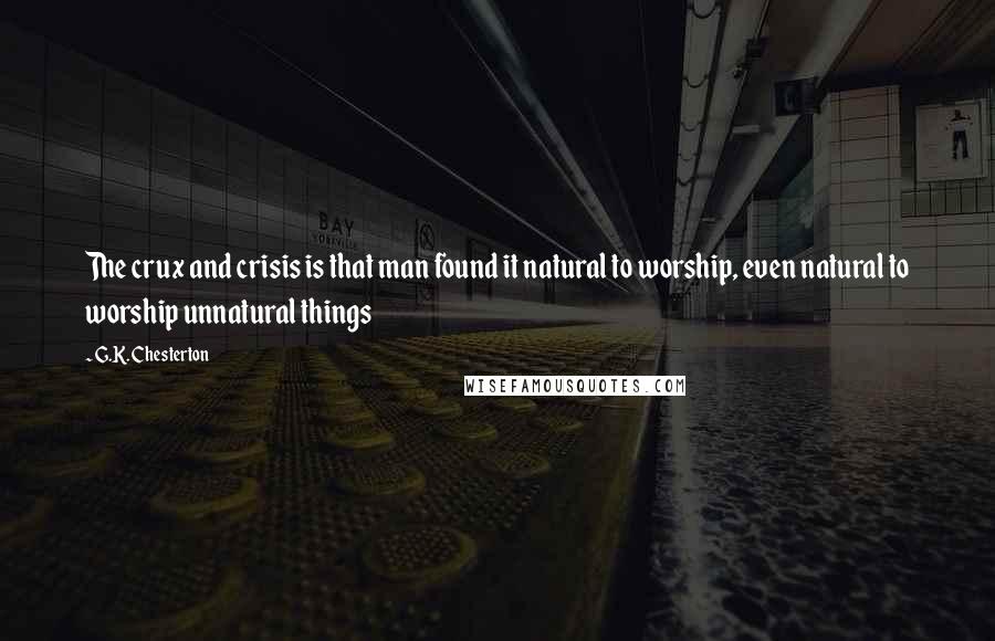 G.K. Chesterton Quotes: The crux and crisis is that man found it natural to worship, even natural to worship unnatural things