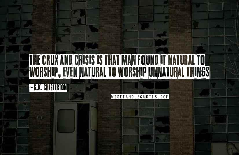 G.K. Chesterton Quotes: The crux and crisis is that man found it natural to worship, even natural to worship unnatural things