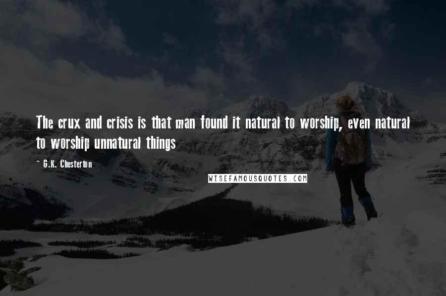 G.K. Chesterton Quotes: The crux and crisis is that man found it natural to worship, even natural to worship unnatural things
