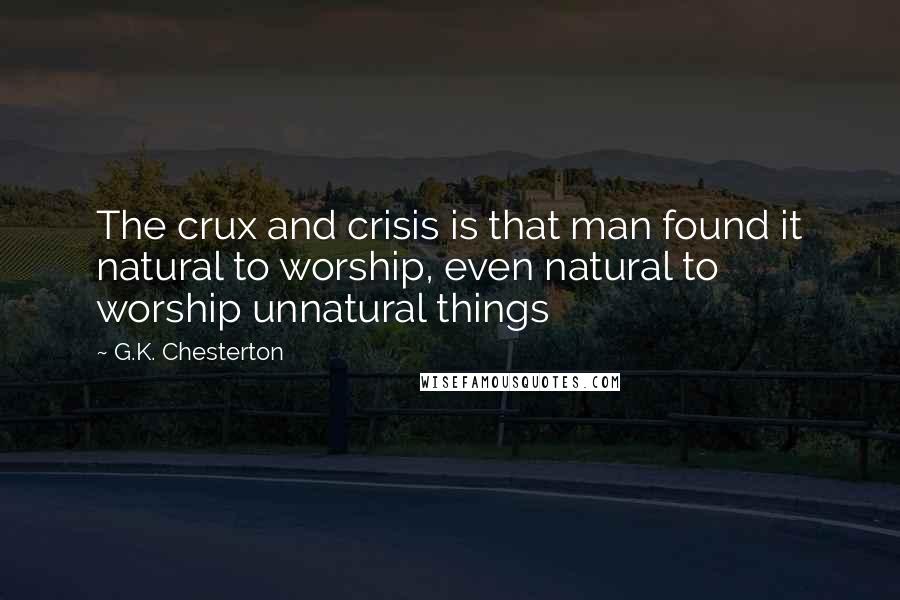 G.K. Chesterton Quotes: The crux and crisis is that man found it natural to worship, even natural to worship unnatural things